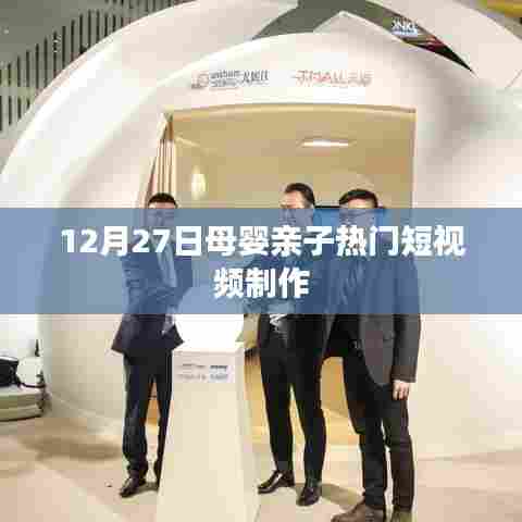 母婴亲子热门短视频制作攻略，12月27日必览