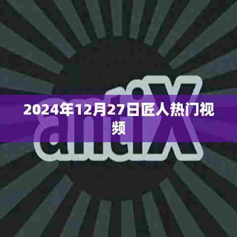 匠人热门视频盘点，揭秘背后的故事（日期标注）
