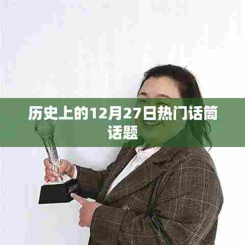 历史上的大事件，揭秘十二月二十七日的热门话题