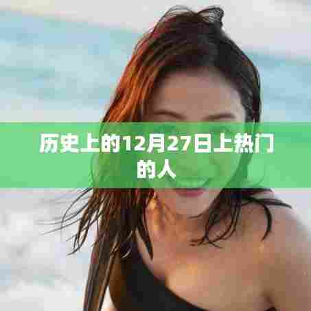 历史上的十二月二十七日，名人闪耀的日子
