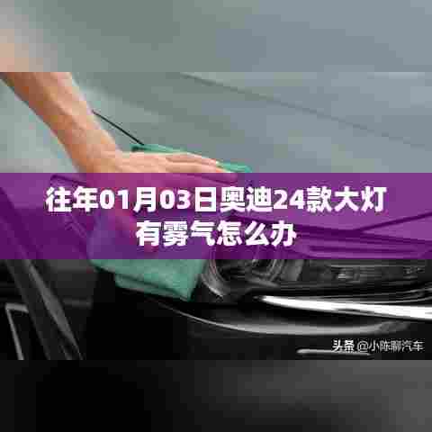 奥迪大灯雾气处理指南，专业解决奥迪车型大灯起雾问题