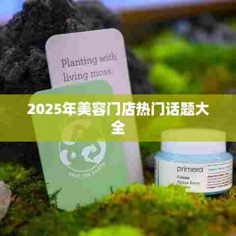 美容门店热门话题一网打尽，行业趋势解析