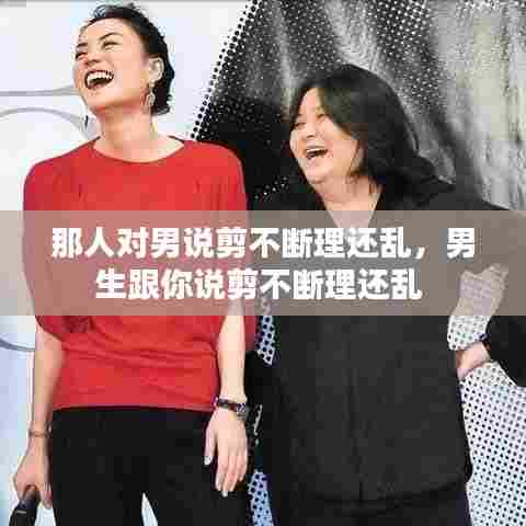 那人对男说剪不断理还乱，男生跟你说剪不断理还乱 