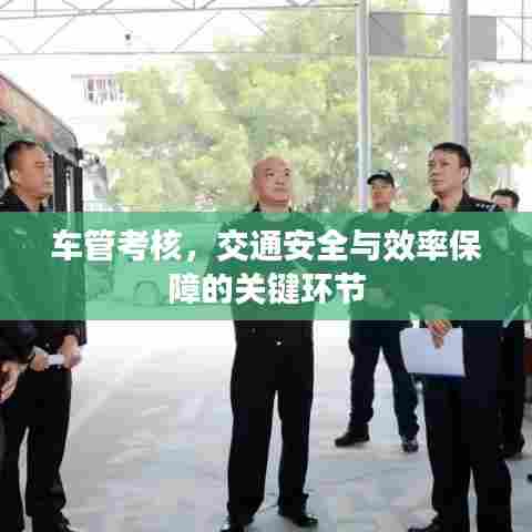 车管考核,交通安全与效率保障的关键环节