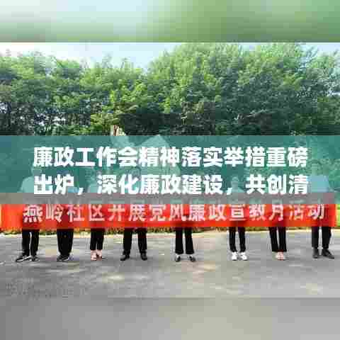 廉政工作会精神落实举措重磅出炉，深化廉政建设，共创清廉新时代