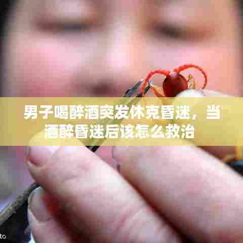 男子喝醉酒突发休克昏迷，当酒醉昏迷后该怎么救治 