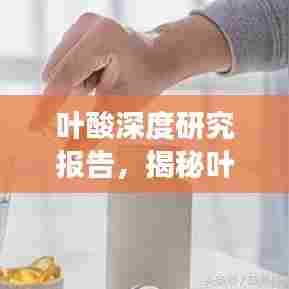 叶酸深度研究报告,揭秘叶酸的重要性与功效