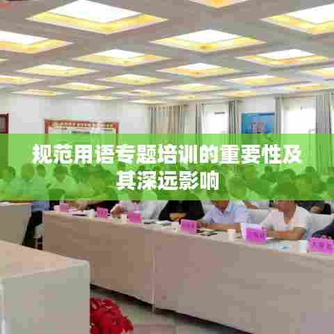规范用语专题培训的重要性及其深远影响