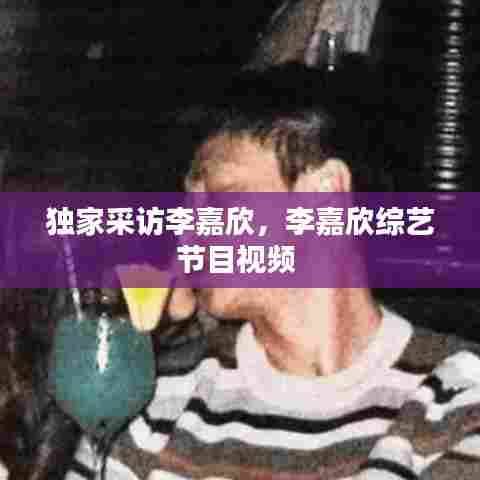 独家采访李嘉欣，李嘉欣综艺节目视频 