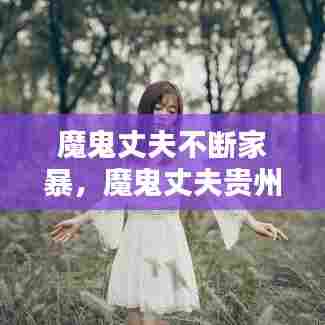 魔鬼丈夫不断家暴，魔鬼丈夫贵州 