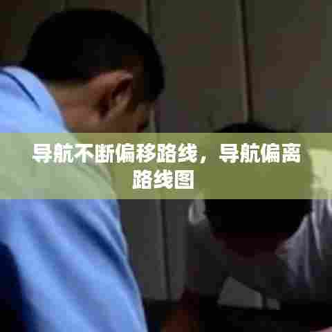 导航不断偏移路线，导航偏离路线图 