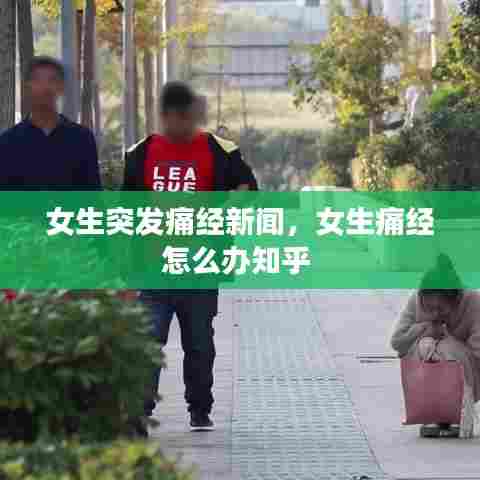 女生突发痛经新闻，女生痛经怎么办知乎 