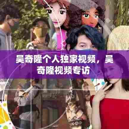 吴奇隆个人独家视频，吴奇隆视频专访 