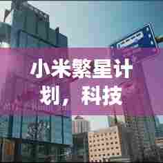 小米繁星计划,科技巨头战略落地行动重磅启动!