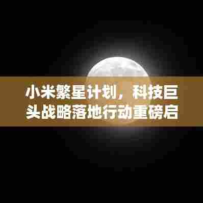 小米繁星计划,科技巨头战略落地行动重磅启动!