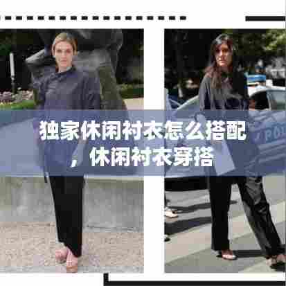 独家休闲衬衣怎么搭配，休闲衬衣穿搭 