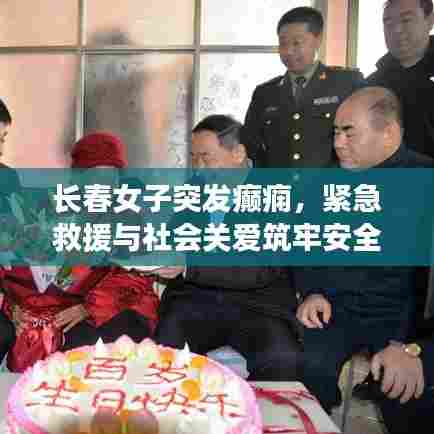 长春女子突发癫痫，紧急救援与社会关爱筑牢安全屏障