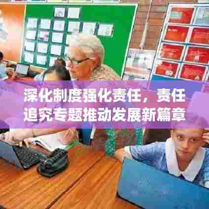 深化制度强化责任，责任追究专题推动发展新篇章