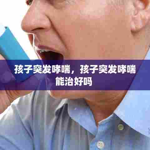 孩子突发哮喘，孩子突发哮喘能治好吗 