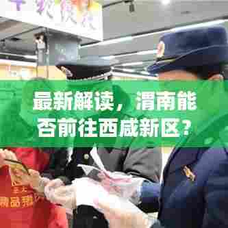 最新解读，渭南能否前往西咸新区？交通政策与动态全解析