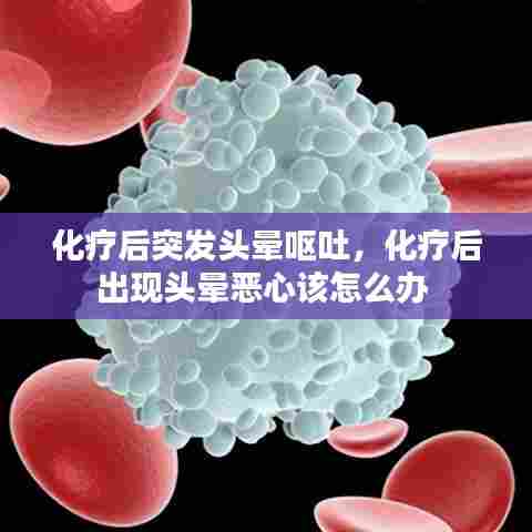 化疗后突发头晕呕吐，化疗后出现头晕恶心该怎么办 