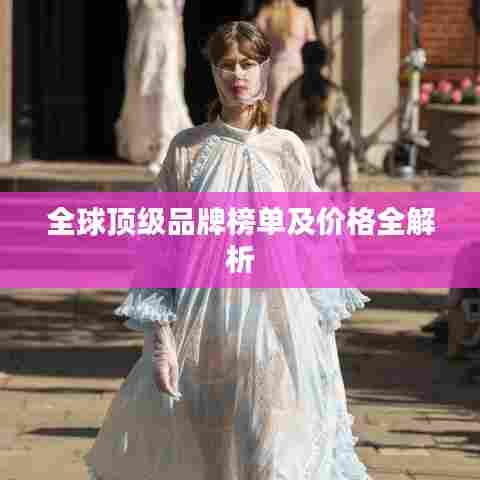 全球顶级品牌榜单及价格全解析