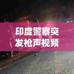 印度警察突发枪声视频，印度警察枪战 