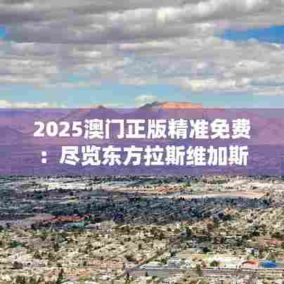 2025澳门正版精准免费:尽览东方拉斯维加斯风采