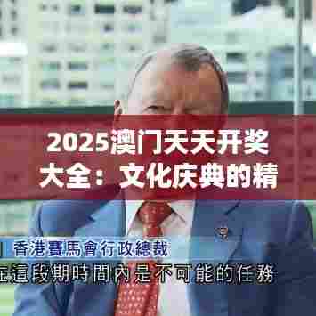 2025澳门天天开奖大全：文化庆典的精彩时刻一览