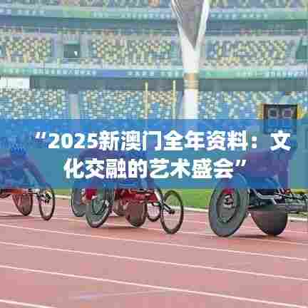 “2025新澳门全年资料：文化交融的艺术盛会”