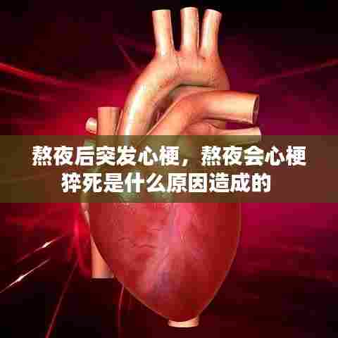 熬夜后突发心梗，熬夜会心梗猝死是什么原因造成的 
