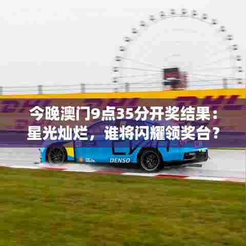 今晚澳门9点35分开奖结果:星光灿烂,谁将闪耀领奖台?