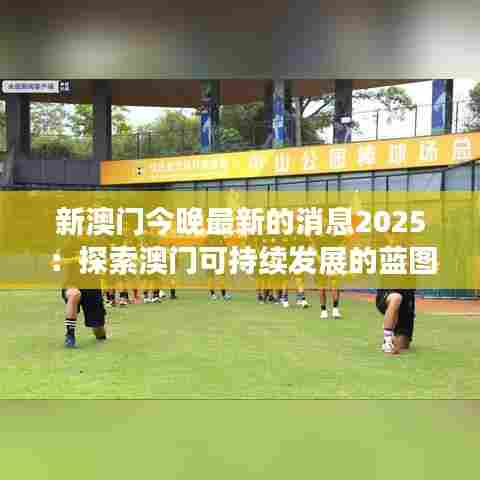 新澳门今晚最新的消息2025：探索澳门可持续发展的蓝图