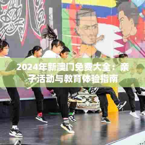 2024年新澳门免费大全：亲子活动与教育体验指南