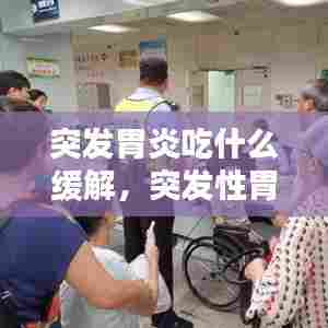 突发胃炎吃什么缓解,突发性胃炎要几天能好?