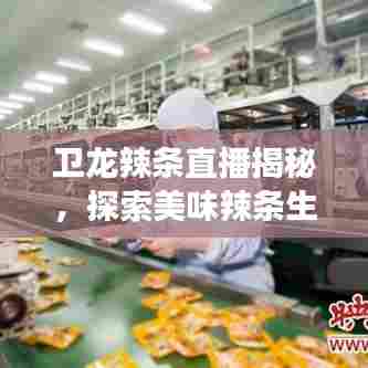 卫龙辣条直播揭秘，探索美味辣条生产之旅！