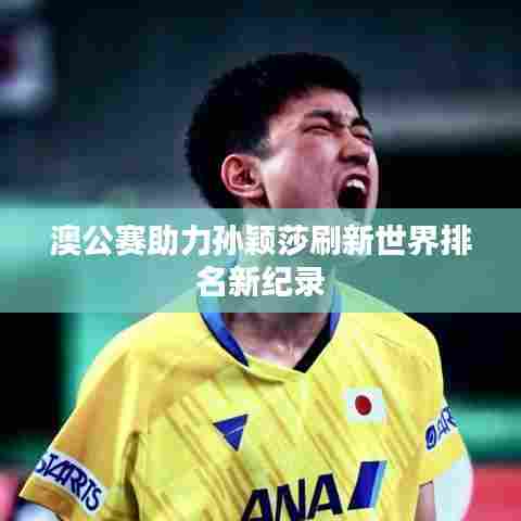 澳公赛助力孙颖莎刷新世界排名新纪录