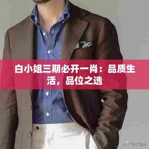 白小姐三期必开一肖：品质生活，品位之选