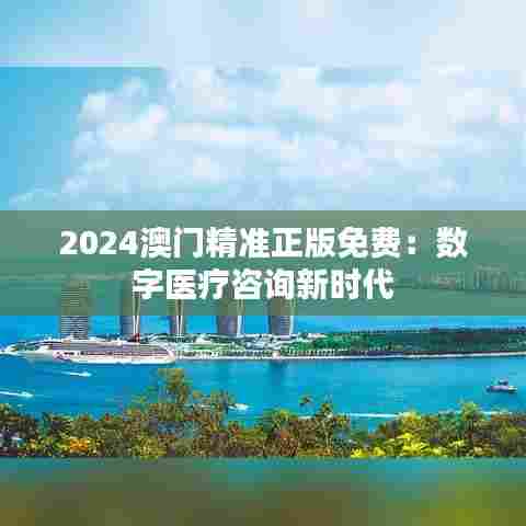 2024澳门精准正版免费：数字医疗咨询新时代