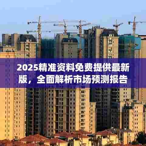 2025精准资料免费提供最新版，全面解析市场预测报告