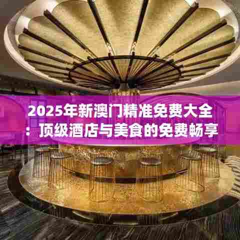 2025年新澳门精准免费大全：顶级酒店与美食的免费畅享