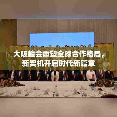 大阪峰会重塑全球合作格局,新契机开启时代新篇章