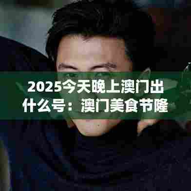 2025今天晚上澳门出什么号：澳门美食节隆重开幕