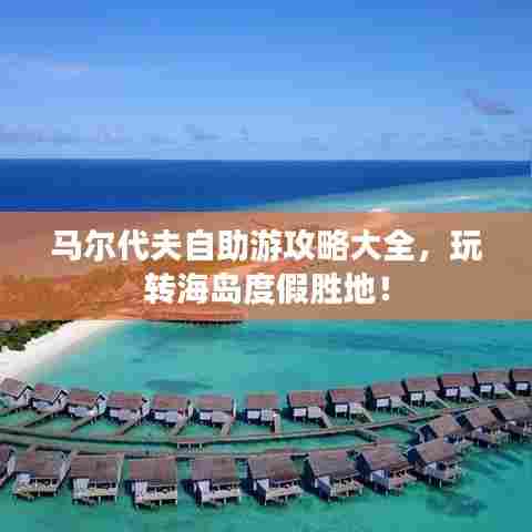 马尔代夫自助游攻略大全，玩转海岛度假胜地！