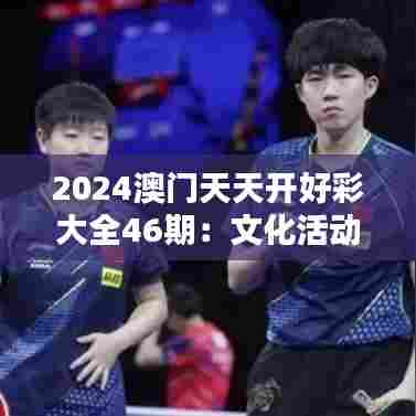 2024澳门天天开好彩大全46期：文化活动月度概览