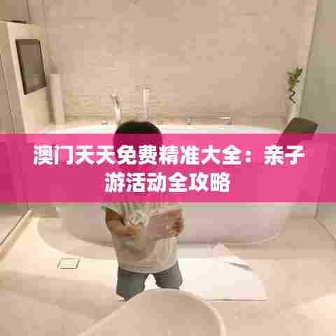 澳门天天免费精准大全：亲子游活动全攻略