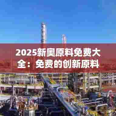 2025新奥原料免费大全:免费的创新原料宝库,等你来发掘