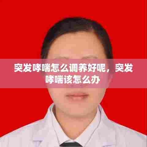 突发哮喘怎么调养好呢，突发哮喘该怎么办 