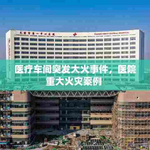 医疗车间突发大火事件，医院重大火灾案例 