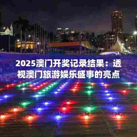 2025澳门开奖记录结果：透视澳门旅游娱乐盛事的亮点